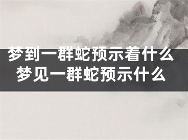 梦到一群蛇预示着什么梦见一群蛇预示什么