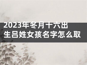 2023年冬月十六出生吕姓女孩名字怎么取