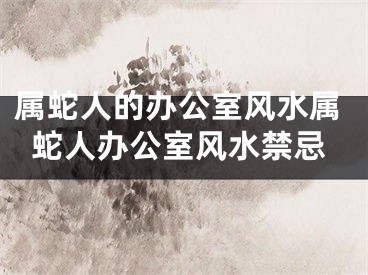 属蛇人的办公室风水属蛇人办公室风水禁忌