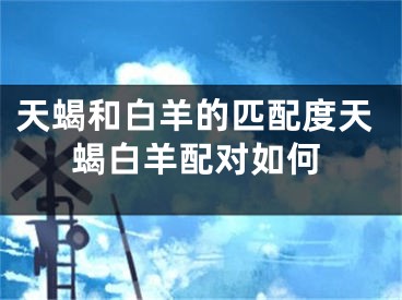 天蝎和白羊的匹配度天蝎白羊配对如何