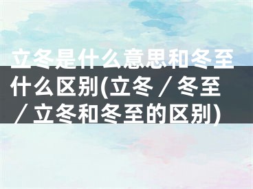 立冬是什么意思和冬至什么区别(立冬／冬至／立冬和冬至的区别)