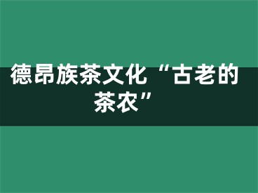 德昂族茶文化“古老的茶农”