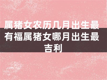 属猪女农历几月出生最有福属猪女哪月出生最吉利