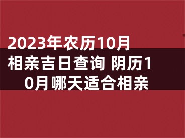 2023年农历10月相亲吉日查询 阴历10月哪天适合相亲