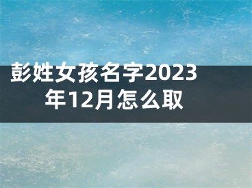 彭姓女孩名字2023年12月怎么取
