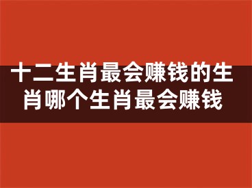 十二生肖最会赚钱的生肖哪个生肖最会赚钱