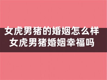 女虎男猪的婚姻怎么样女虎男猪婚姻幸福吗