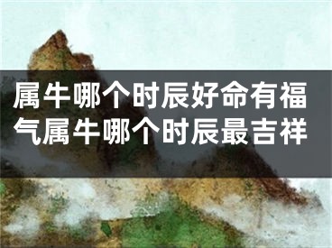 属牛哪个时辰好命有福气属牛哪个时辰最吉祥