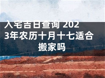 入宅吉日查询 2023年农历十月十七适合搬家吗