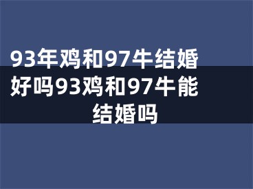 93年鸡和97牛结婚好吗93鸡和97牛能结婚吗