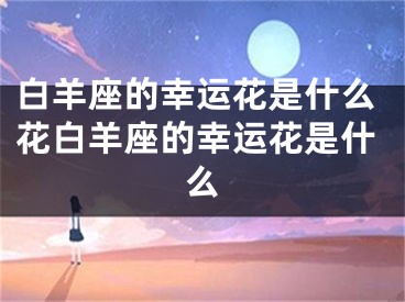 白羊座的幸运花是什么花白羊座的幸运花是什么
