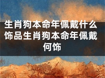 生肖狗本命年佩戴什么饰品生肖狗本命年佩戴何饰
