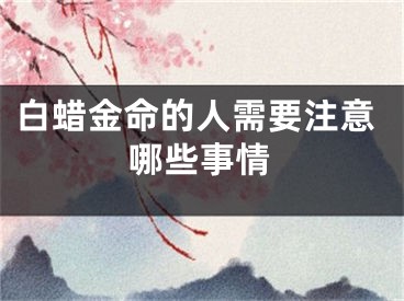 白蜡金命的人需要注意哪些事情