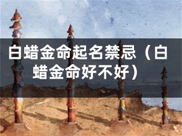 白蜡金命起名禁忌（白蜡金命好不好）