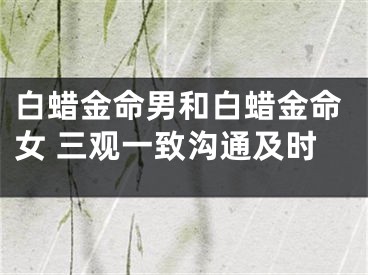 白蜡金命男和白蜡金命女 三观一致沟通及时