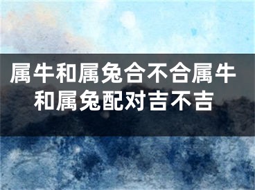 属牛和属兔合不合属牛和属兔配对吉不吉