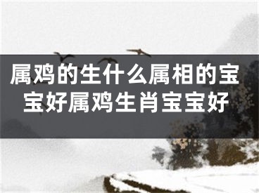 属鸡的生什么属相的宝宝好属鸡生肖宝宝好