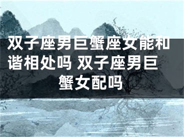 双子座男巨蟹座女能和谐相处吗 双子座男巨蟹女配吗