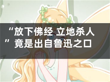 “放下佛经 立地杀人”竟是出自鲁迅之口 