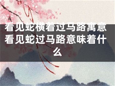 看见蛇横着过马路寓意看见蛇过马路意味着什么
