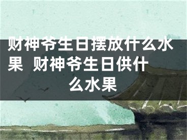 财神爷生日摆放什么水果  财神爷生日供什么水果