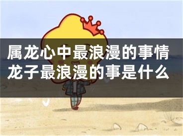 属龙心中最浪漫的事情龙子最浪漫的事是什么