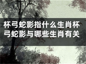 杯弓蛇影指什么生肖杯弓蛇影与哪些生肖有关