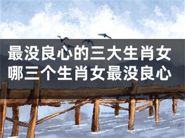 最没良心的三大生肖女哪三个生肖女最没良心