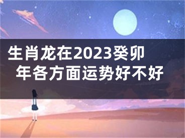 生肖龙在2023癸卯年各方面运势好不好