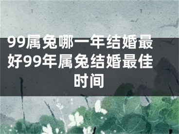 99属兔哪一年结婚最好99年属兔结婚最佳时间