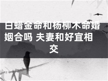 白蜡金命和杨柳木命婚姻合吗 夫妻和好宜相交
