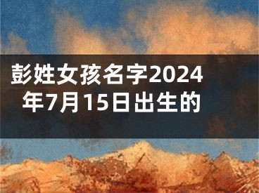 彭姓女孩名字2024年7月15日出生的