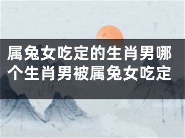属兔女吃定的生肖男哪个生肖男被属兔女吃定