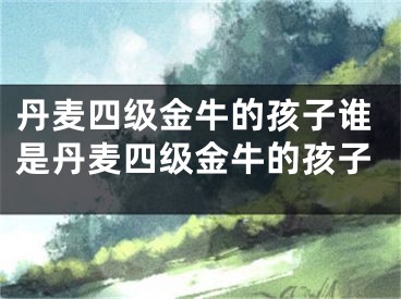 丹麦四级金牛的孩子谁是丹麦四级金牛的孩子