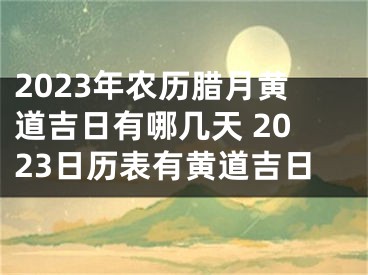 2023年农历腊月黄道吉日有哪几天 2023日历表有黄道吉日
