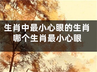 生肖中最小心眼的生肖哪个生肖最小心眼