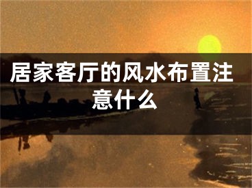 居家客厅的风水布置注意什么