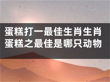 蛋糕打一最佳生肖生肖蛋糕之最佳是哪只动物
