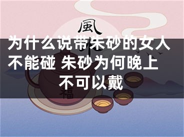 为什么说带朱砂的女人不能碰 朱砂为何晚上不可以戴