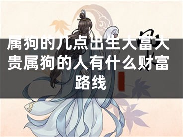 属狗的几点出生大富大贵属狗的人有什么财富路线