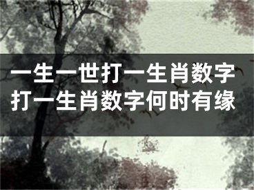 一生一世打一生肖数字打一生肖数字何时有缘
