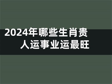 2024年哪些生肖贵人运事业运最旺
