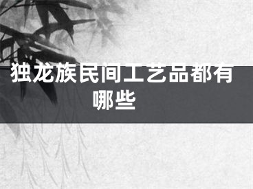 独龙族民间工艺品都有哪些 