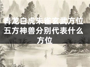 青龙白虎朱雀玄武方位五方神兽分别代表什么方位
