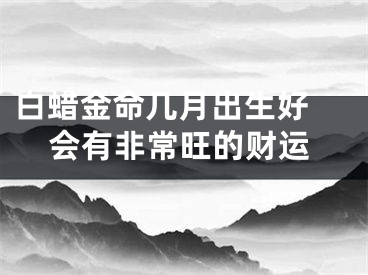 白蜡金命几月出生好 会有非常旺的财运