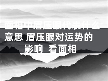 面相中眉压眼代表什么意思 眉压眼对运势的影响_看面相