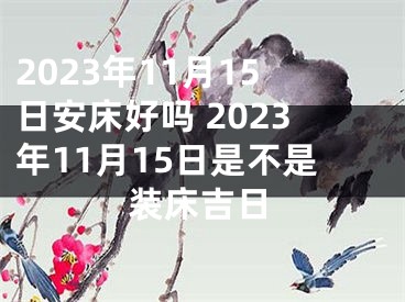 2023年11月15日安床好吗 2023年11月15日是不是装床吉日
