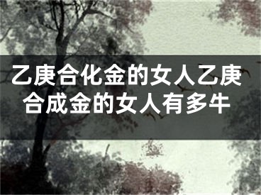 乙庚合化金的女人乙庚合成金的女人有多牛