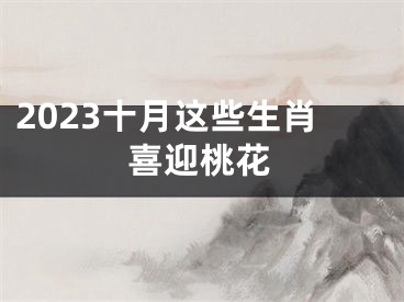 2023十月这些生肖喜迎桃花