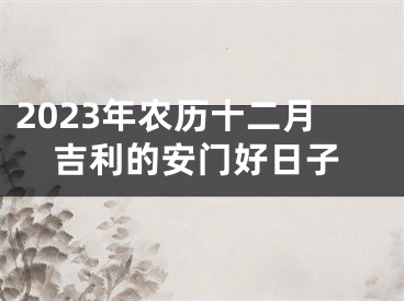2023年农历十二月吉利的安门好日子